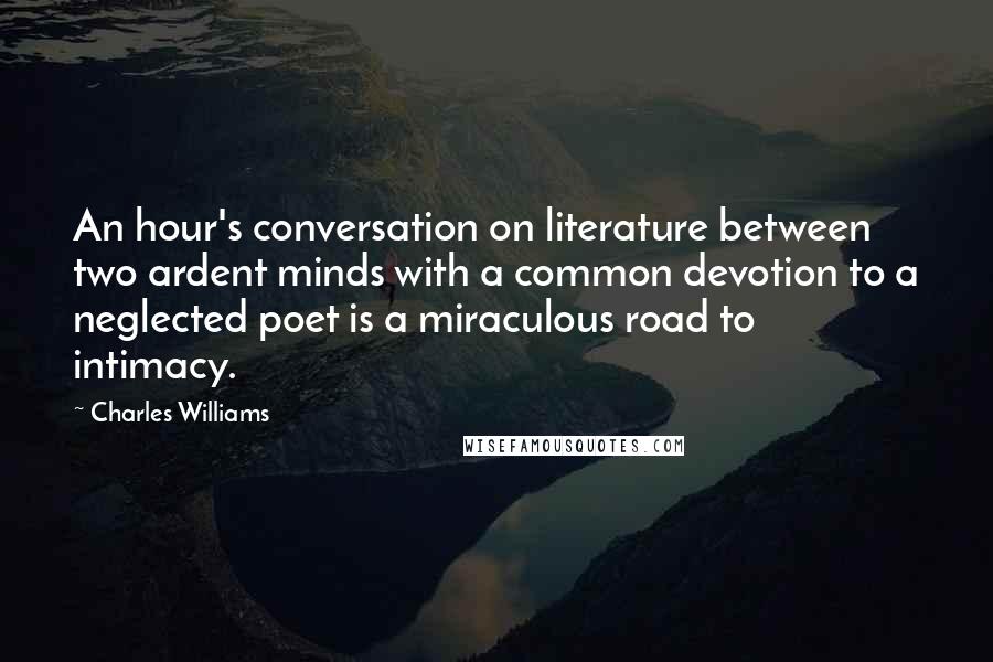 Charles Williams Quotes: An hour's conversation on literature between two ardent minds with a common devotion to a neglected poet is a miraculous road to intimacy.