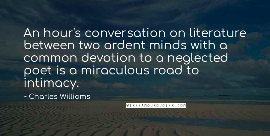 Charles Williams Quotes: An hour's conversation on literature between two ardent minds with a common devotion to a neglected poet is a miraculous road to intimacy.