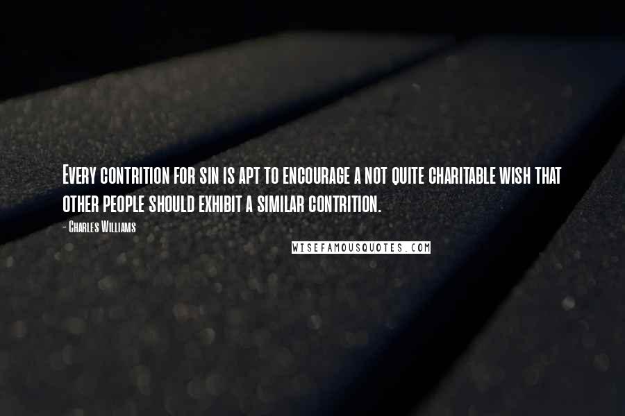 Charles Williams Quotes: Every contrition for sin is apt to encourage a not quite charitable wish that other people should exhibit a similar contrition.