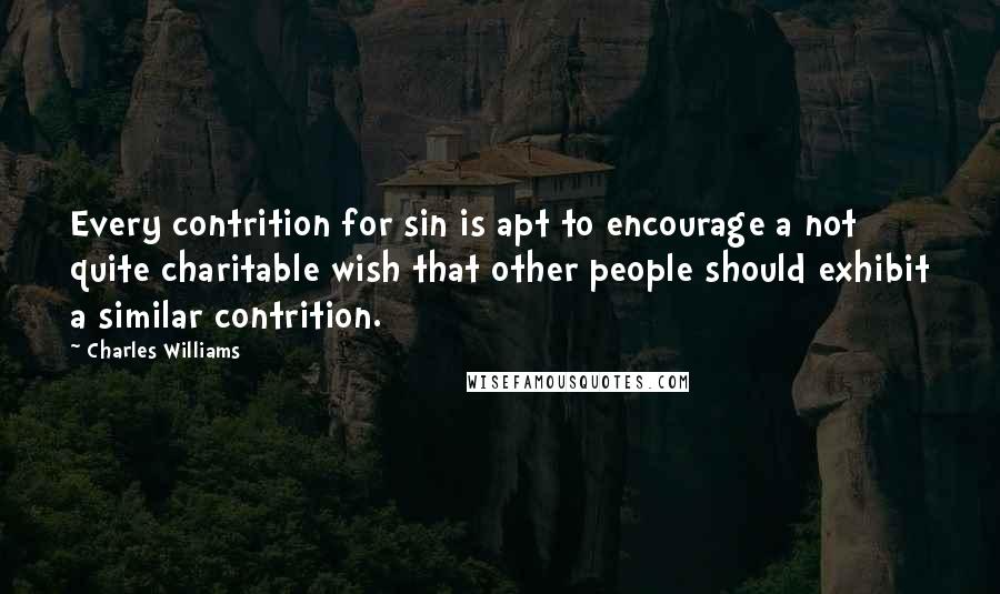 Charles Williams Quotes: Every contrition for sin is apt to encourage a not quite charitable wish that other people should exhibit a similar contrition.