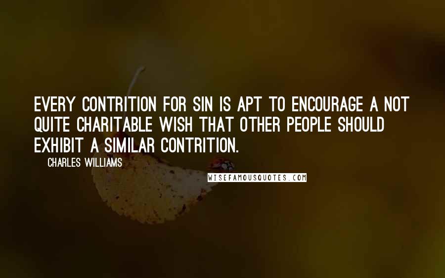 Charles Williams Quotes: Every contrition for sin is apt to encourage a not quite charitable wish that other people should exhibit a similar contrition.