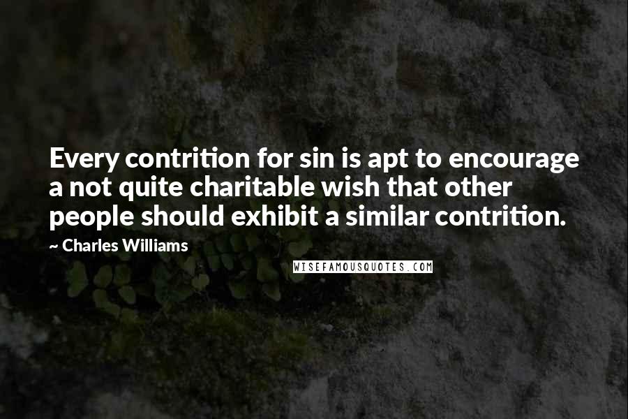 Charles Williams Quotes: Every contrition for sin is apt to encourage a not quite charitable wish that other people should exhibit a similar contrition.
