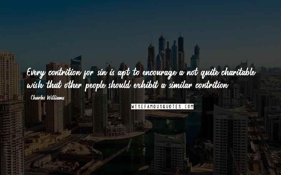 Charles Williams Quotes: Every contrition for sin is apt to encourage a not quite charitable wish that other people should exhibit a similar contrition.