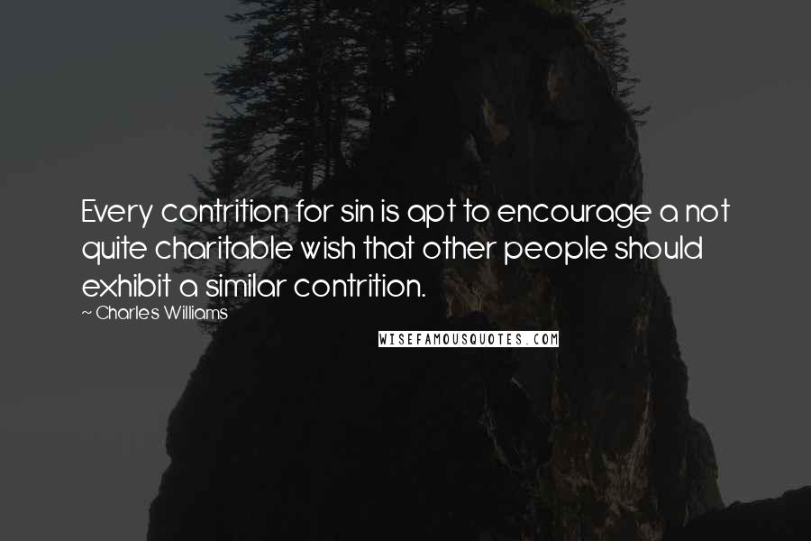 Charles Williams Quotes: Every contrition for sin is apt to encourage a not quite charitable wish that other people should exhibit a similar contrition.