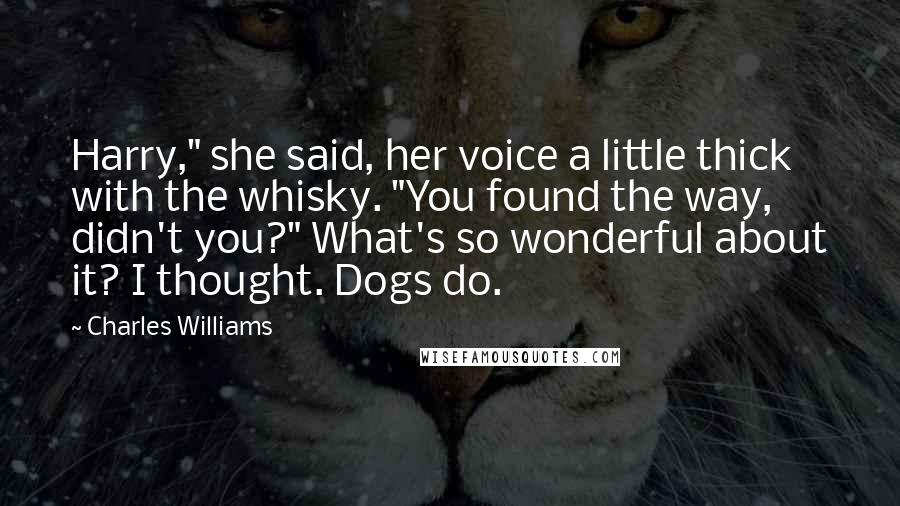 Charles Williams Quotes: Harry," she said, her voice a little thick with the whisky. "You found the way, didn't you?" What's so wonderful about it? I thought. Dogs do.