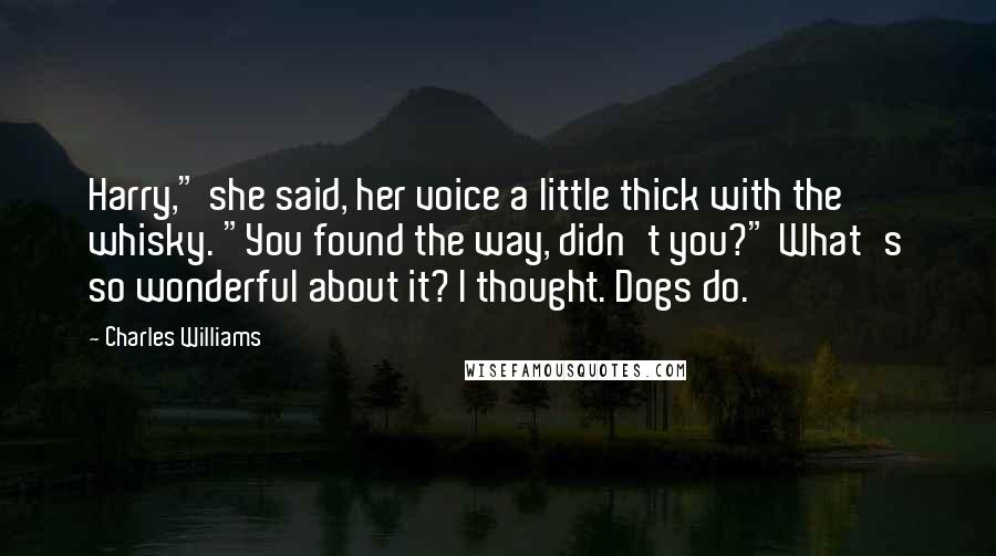 Charles Williams Quotes: Harry," she said, her voice a little thick with the whisky. "You found the way, didn't you?" What's so wonderful about it? I thought. Dogs do.