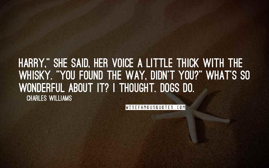 Charles Williams Quotes: Harry," she said, her voice a little thick with the whisky. "You found the way, didn't you?" What's so wonderful about it? I thought. Dogs do.