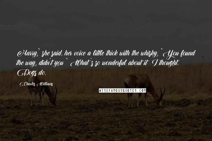 Charles Williams Quotes: Harry," she said, her voice a little thick with the whisky. "You found the way, didn't you?" What's so wonderful about it? I thought. Dogs do.