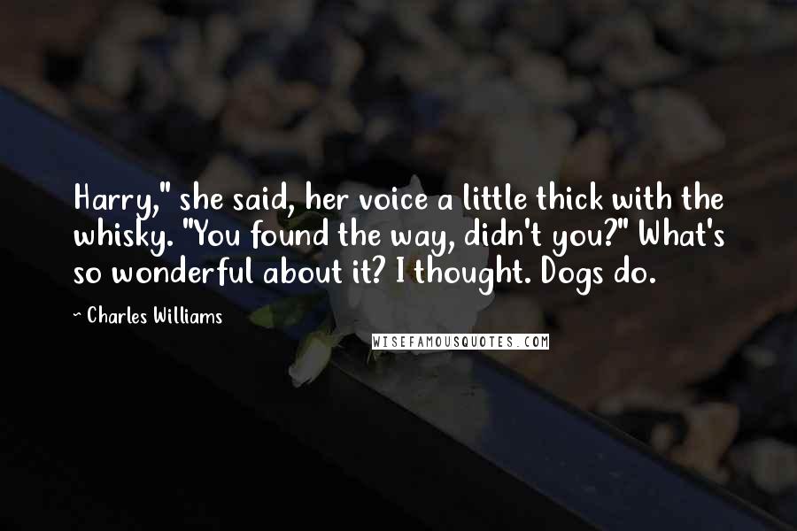 Charles Williams Quotes: Harry," she said, her voice a little thick with the whisky. "You found the way, didn't you?" What's so wonderful about it? I thought. Dogs do.