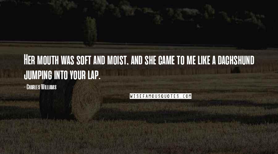 Charles Williams Quotes: Her mouth was soft and moist, and she came to me like a dachshund jumping into your lap.