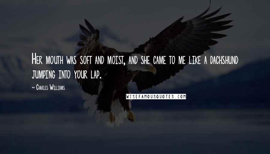 Charles Williams Quotes: Her mouth was soft and moist, and she came to me like a dachshund jumping into your lap.