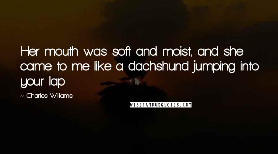 Charles Williams Quotes: Her mouth was soft and moist, and she came to me like a dachshund jumping into your lap.