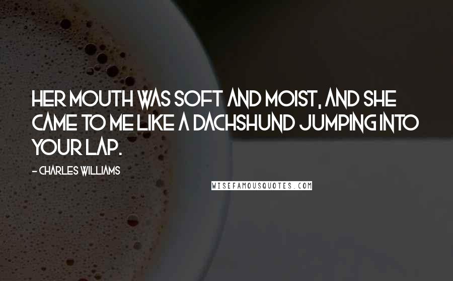 Charles Williams Quotes: Her mouth was soft and moist, and she came to me like a dachshund jumping into your lap.