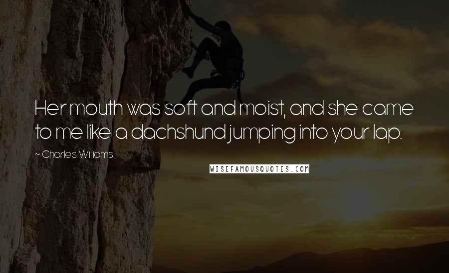 Charles Williams Quotes: Her mouth was soft and moist, and she came to me like a dachshund jumping into your lap.