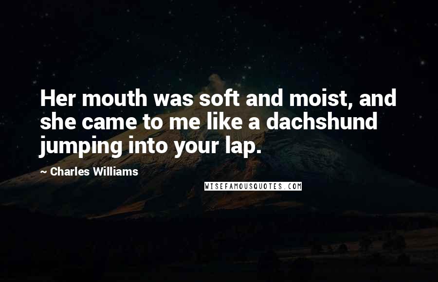 Charles Williams Quotes: Her mouth was soft and moist, and she came to me like a dachshund jumping into your lap.