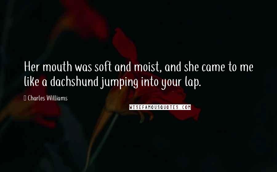 Charles Williams Quotes: Her mouth was soft and moist, and she came to me like a dachshund jumping into your lap.