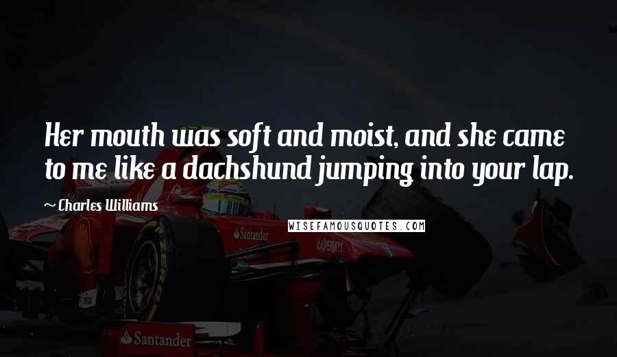 Charles Williams Quotes: Her mouth was soft and moist, and she came to me like a dachshund jumping into your lap.