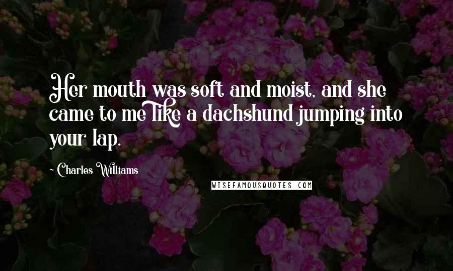 Charles Williams Quotes: Her mouth was soft and moist, and she came to me like a dachshund jumping into your lap.