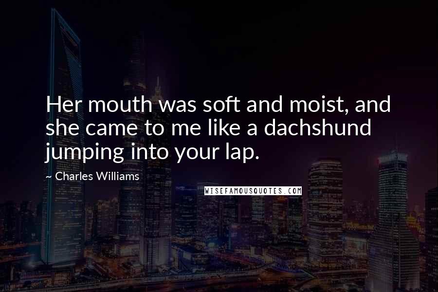 Charles Williams Quotes: Her mouth was soft and moist, and she came to me like a dachshund jumping into your lap.