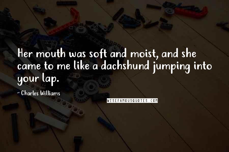 Charles Williams Quotes: Her mouth was soft and moist, and she came to me like a dachshund jumping into your lap.