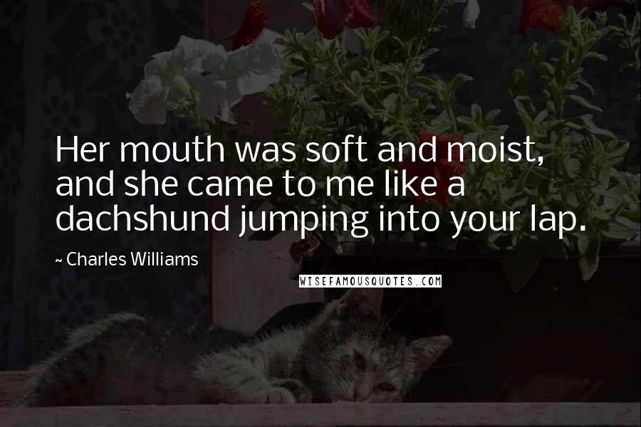 Charles Williams Quotes: Her mouth was soft and moist, and she came to me like a dachshund jumping into your lap.