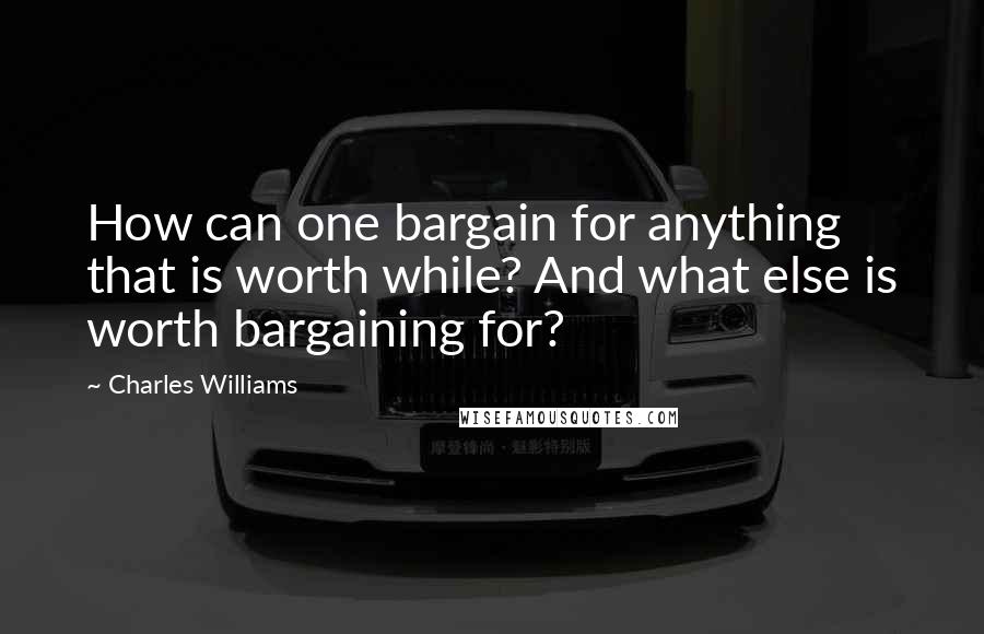 Charles Williams Quotes: How can one bargain for anything that is worth while? And what else is worth bargaining for?