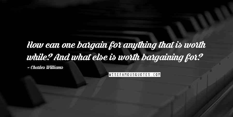 Charles Williams Quotes: How can one bargain for anything that is worth while? And what else is worth bargaining for?