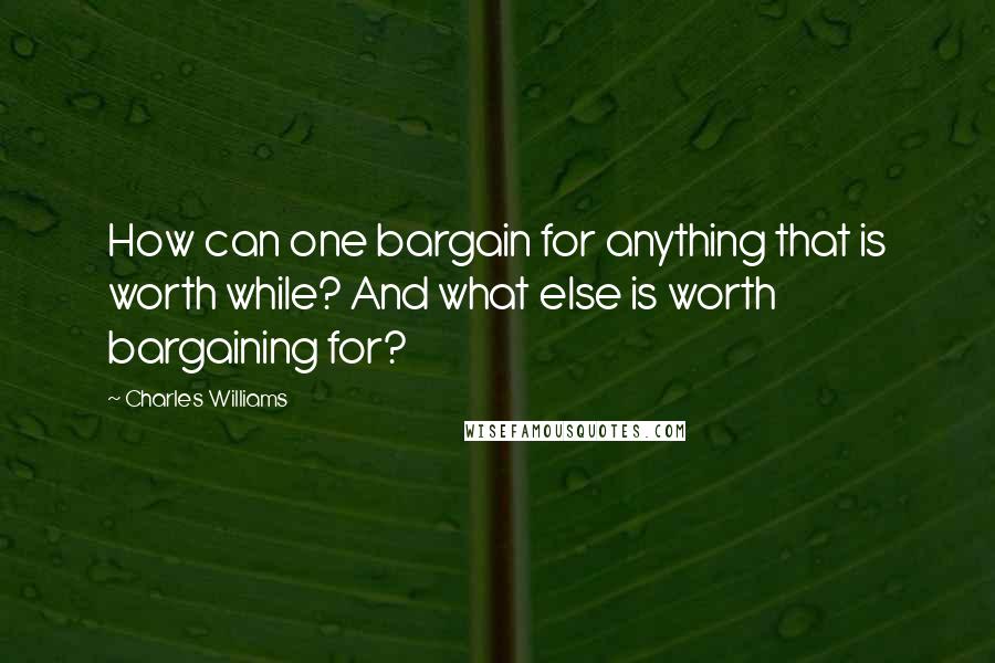 Charles Williams Quotes: How can one bargain for anything that is worth while? And what else is worth bargaining for?