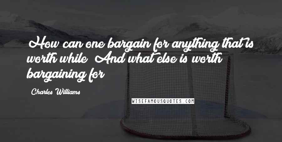 Charles Williams Quotes: How can one bargain for anything that is worth while? And what else is worth bargaining for?