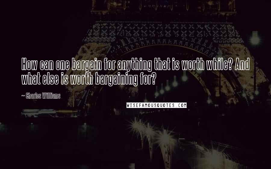 Charles Williams Quotes: How can one bargain for anything that is worth while? And what else is worth bargaining for?