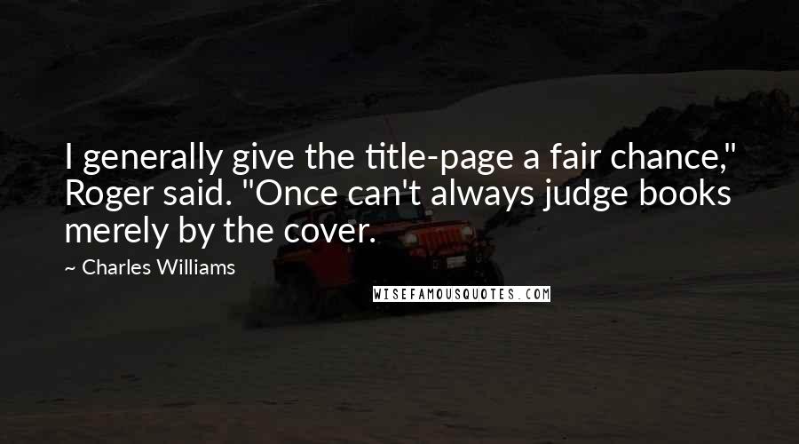 Charles Williams Quotes: I generally give the title-page a fair chance," Roger said. "Once can't always judge books merely by the cover.