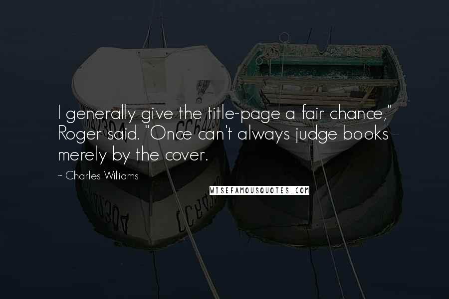 Charles Williams Quotes: I generally give the title-page a fair chance," Roger said. "Once can't always judge books merely by the cover.