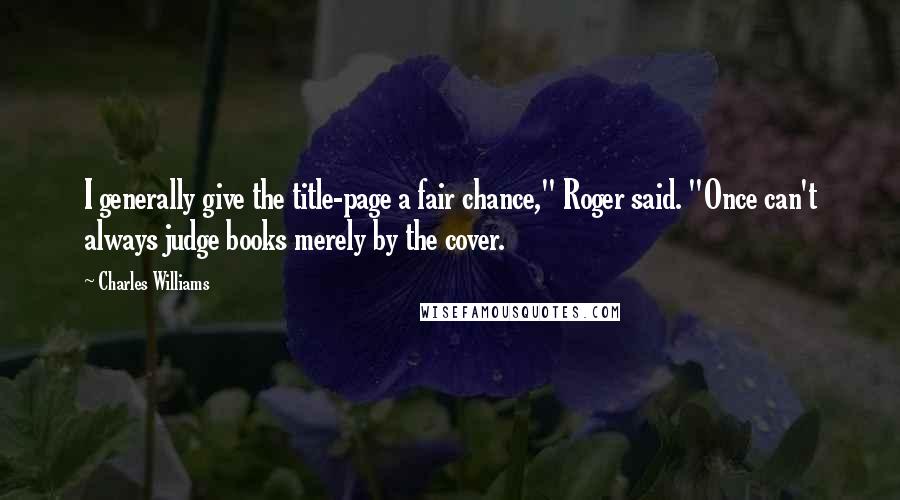 Charles Williams Quotes: I generally give the title-page a fair chance," Roger said. "Once can't always judge books merely by the cover.