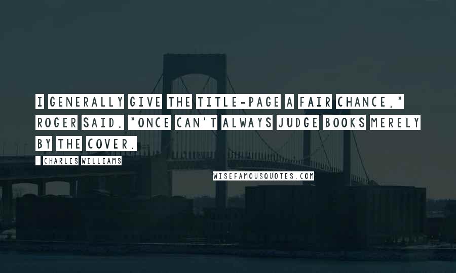 Charles Williams Quotes: I generally give the title-page a fair chance," Roger said. "Once can't always judge books merely by the cover.