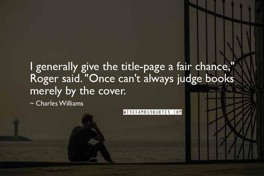 Charles Williams Quotes: I generally give the title-page a fair chance," Roger said. "Once can't always judge books merely by the cover.