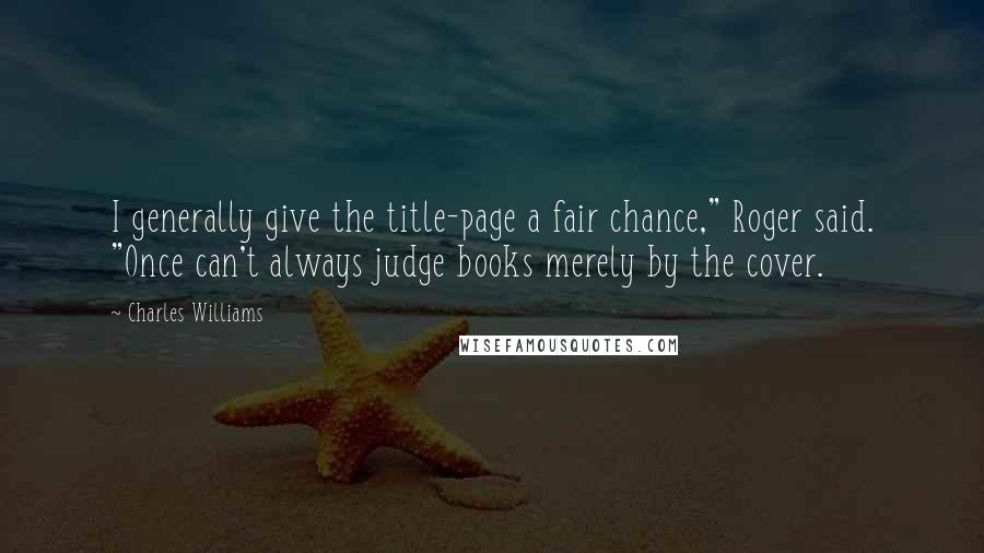 Charles Williams Quotes: I generally give the title-page a fair chance," Roger said. "Once can't always judge books merely by the cover.