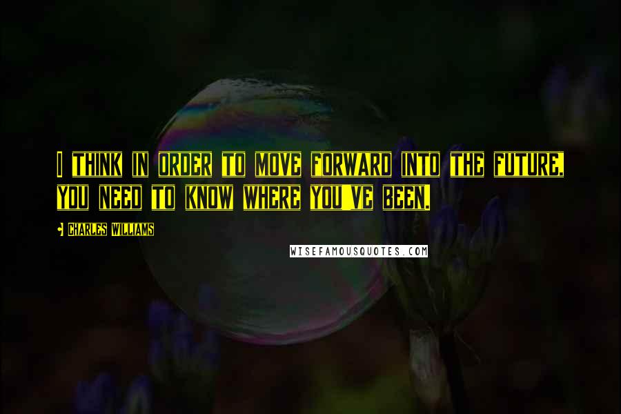 Charles Williams Quotes: I think in order to move forward into the future, you need to know where you've been.