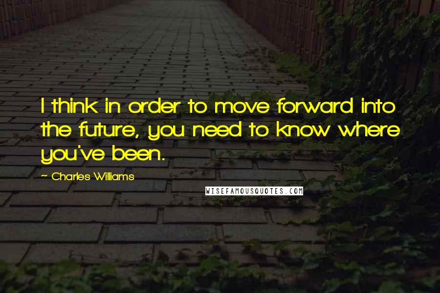 Charles Williams Quotes: I think in order to move forward into the future, you need to know where you've been.