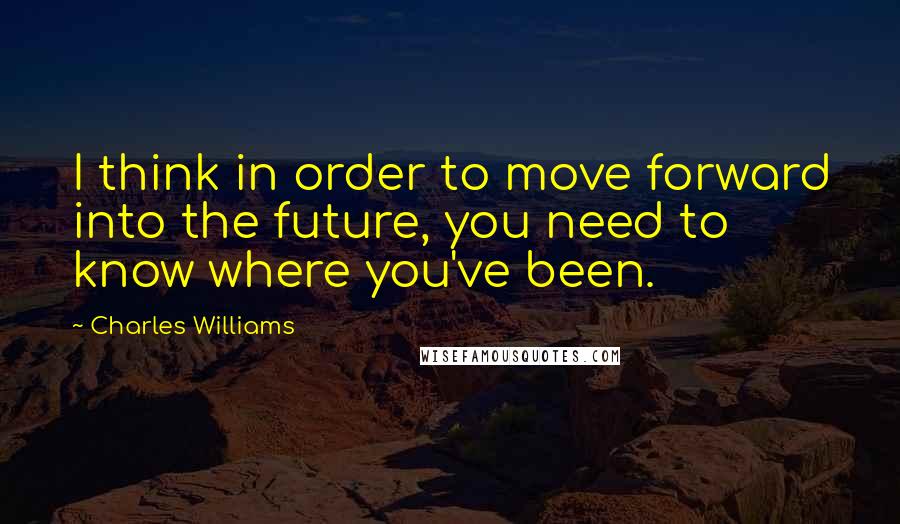 Charles Williams Quotes: I think in order to move forward into the future, you need to know where you've been.