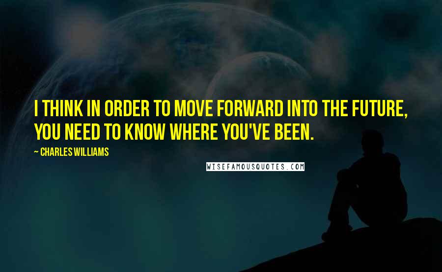 Charles Williams Quotes: I think in order to move forward into the future, you need to know where you've been.