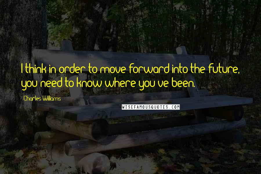 Charles Williams Quotes: I think in order to move forward into the future, you need to know where you've been.