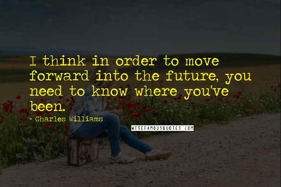 Charles Williams Quotes: I think in order to move forward into the future, you need to know where you've been.