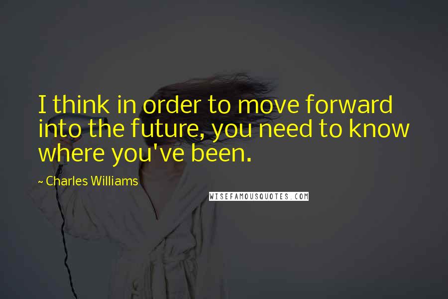 Charles Williams Quotes: I think in order to move forward into the future, you need to know where you've been.