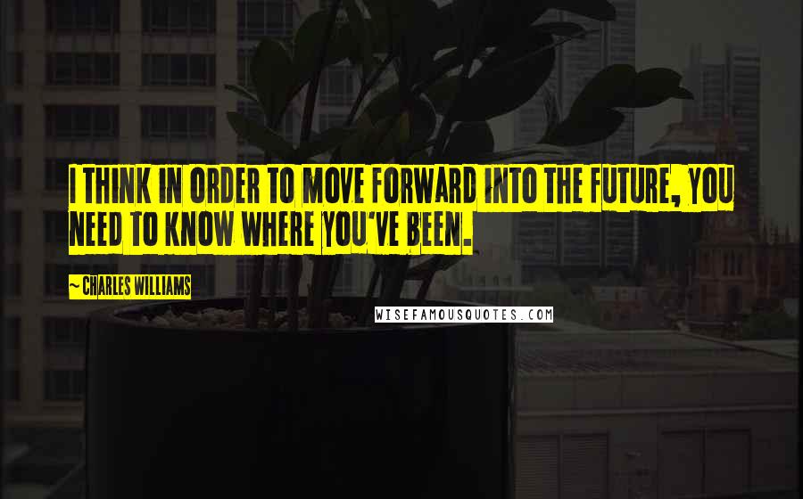 Charles Williams Quotes: I think in order to move forward into the future, you need to know where you've been.