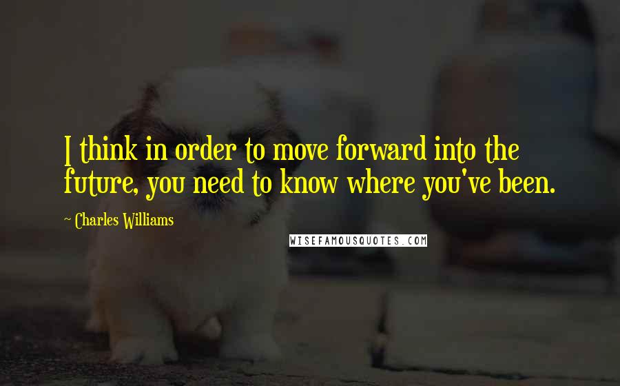 Charles Williams Quotes: I think in order to move forward into the future, you need to know where you've been.