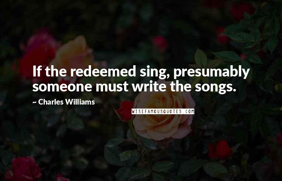 Charles Williams Quotes: If the redeemed sing, presumably someone must write the songs.