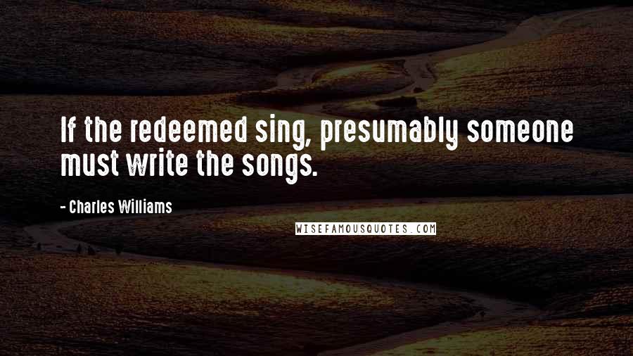Charles Williams Quotes: If the redeemed sing, presumably someone must write the songs.