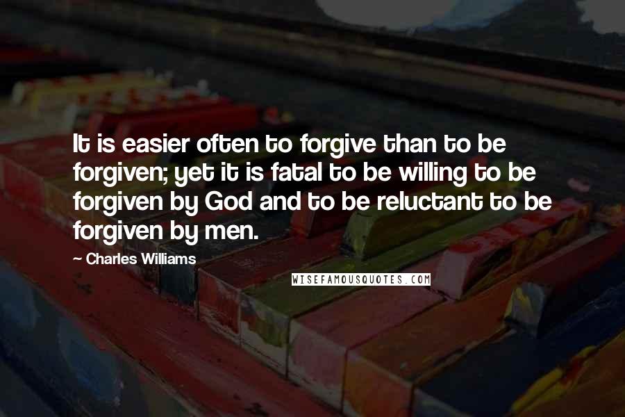 Charles Williams Quotes: It is easier often to forgive than to be forgiven; yet it is fatal to be willing to be forgiven by God and to be reluctant to be forgiven by men.