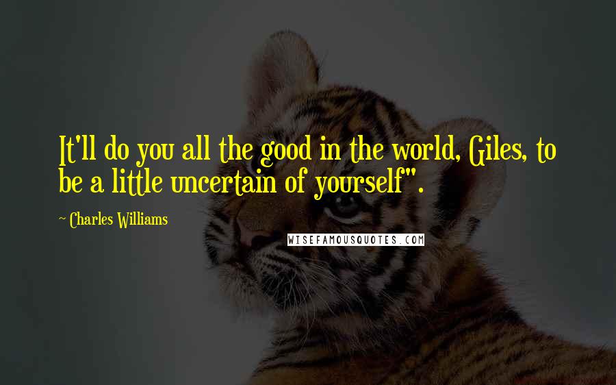 Charles Williams Quotes: It'll do you all the good in the world, Giles, to be a little uncertain of yourself".