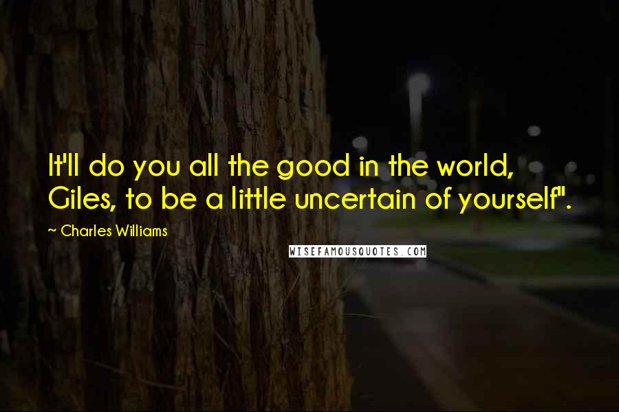 Charles Williams Quotes: It'll do you all the good in the world, Giles, to be a little uncertain of yourself".